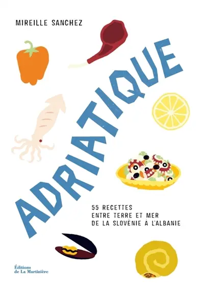Adriatique : 55 recettes entre terre et mer de la Slovénie à l'Albanie