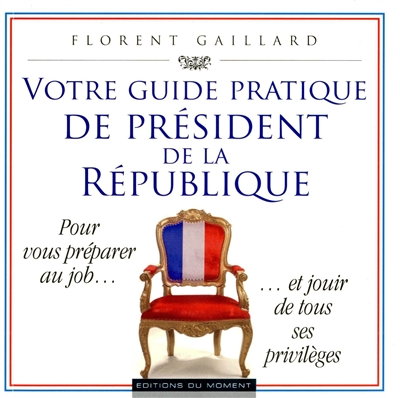 Votre guide pratique de président de la République : pour vous préparer au job... et jouir de tous ses privilèges