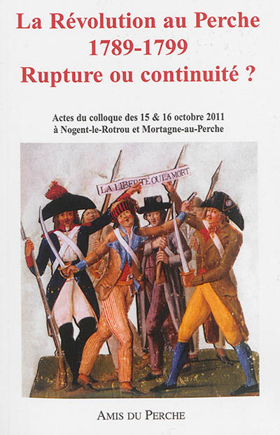 La Révolution au Perche, 1789-1799 : rupture ou continuité ? : actes du colloque des 15 & 16 octobre 2011, Nogent-le-Rotrou, Mortagne-au-Perche