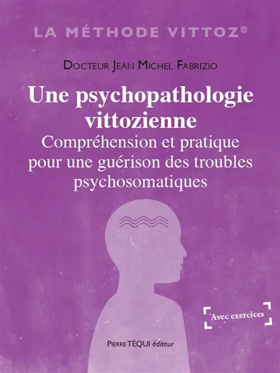 Une psychopathologie vittozienne : compréhension et pratique pour une guérison des troubles psychiques et psychosomatiques : avec exercices