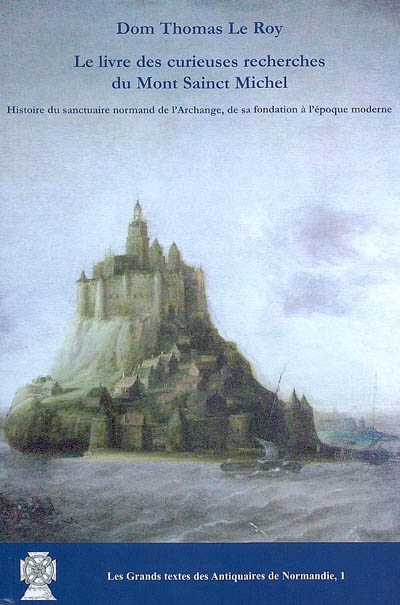 Le livre des curieuses recherches du Mont Sainct Michel : histoire du sanctuaire normand de l'Archange, de sa fondation à l'époque moderne