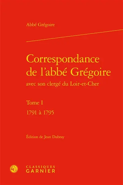 Correspondance de l'abbé Grégoire avec son clergé du Loir-et-Cher. Vol. 1. 1791 à 1795