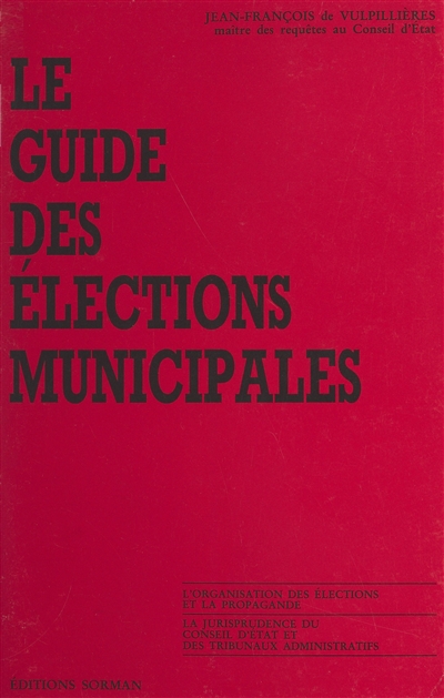 Le Guide des élections municipales : L'Organisation des élections et la propagande, la jurisprudence du Conseil d'Etat et des tribunaux administratifs