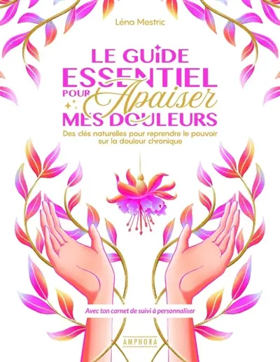 Le guide essentiel pour apaiser mes douleurs : des clés naturelles pour reprendre le pouvoir sur la douleur chronique