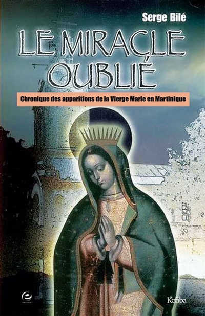 Le miracle oublié : chronique des apparitions de la Vierge Marie en Martinique - Serge Bilé