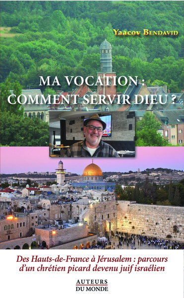Ma vocation : comment servir Dieu ? : des Hauts-de-France à Jérusalem, parcours d'un chrétien picard devenu Juif israélien