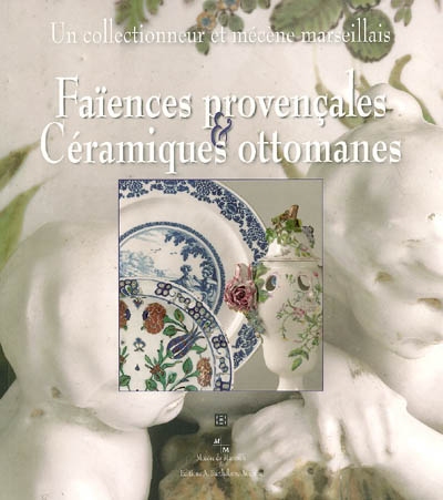 Faïences provençales & céramiques ottomanes : un collectionneur et mécène marseillais : exposition, Marseille, 25 nov. 2006-18 mars 2007