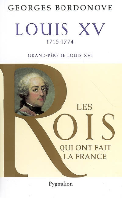 Les rois qui ont fait la France : les Bourbons. Vol. 1. Louis XV, le Bien-Aimé (1715-1774) : grand-père de Louis XVI