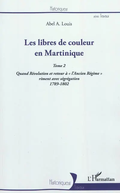 Les libres de couleur en Martinique. Vol. 2. Quand Révolution et retour à l'Ancien Régime riment avec ségrégation, 1789-1802