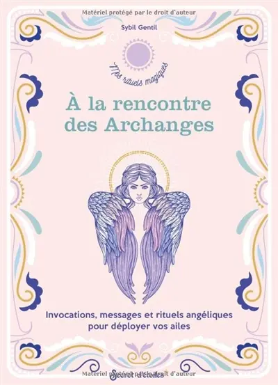 A la rencontre des archanges : invocations, messages et rituels angéliques pour déployer vos ailes