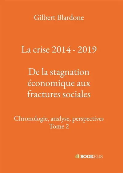 La crise 2014 - 2019 : De la stagnation économique aux fractures sociales : Chronologie, analyse, perspectives - Tome 2