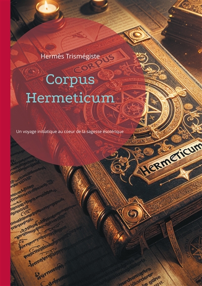 Corpus Hermeticum : Un voyage initiatique au coeur de la sagesse ésotérique de l'Egypte hellénistique et de l'hermétisme, la philosophie initiatique fascina la Renaissance