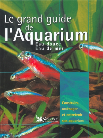 Le grand guide de l'aquarium : eau douce, eau de mer : construire, aménager et entretenir son aquarium