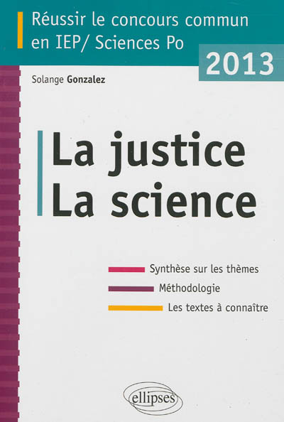 La justice, la science : réussir le concours commun en IEP-Sciences Po 2013 : synthèse sur les thèmes, méthodologie, les textes à connaître