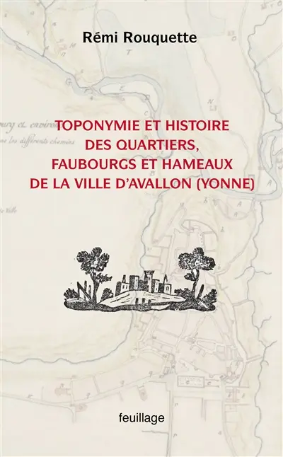 Toponymie et histoire des quartiers, faubourgs, hameaux et écarts de la ville d'Avallon (Yonne) : enquête historique et linguistique sur la mémoire territoriale