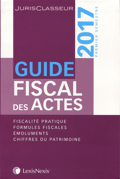 Guide fiscal des actes : 2017, premier semestre : fiscalité pratique, formules fiscales, émoluments, chiffres du patrimoine
