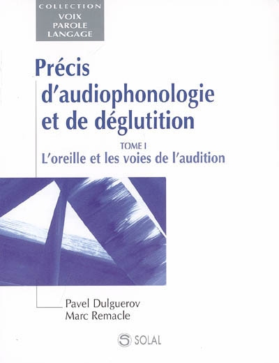 Précis d'audiophonologie et de déglutition. Vol. 1. L'oreille et les voies de l'audition