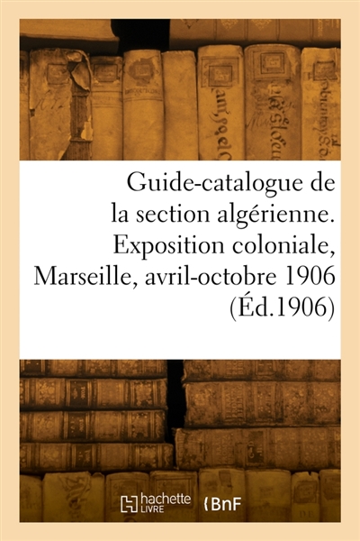 Guide-catalogue de la section algérienne. Exposition coloniale, Marseille, avril-octobre 1906