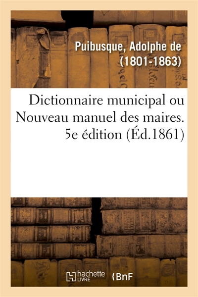 Dictionnaire municipal ou Nouveau manuel des maires. 5e édition : Dispositions de l'administration des communes, fabriques, établissements de bienfaisance