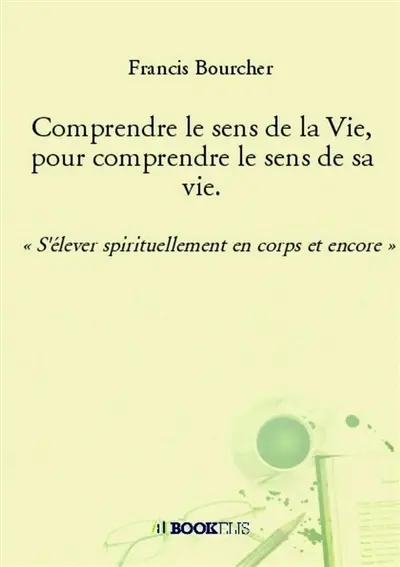 Comprendre le sens de la Vie, pour comprendre le sens de sa vie. : « S'élever spirituellement en corps et encore »
