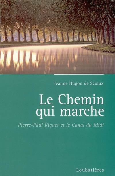 Le chemin qui marche : Pierre-Paul Riquet, créateur du canal royal de Languedoc