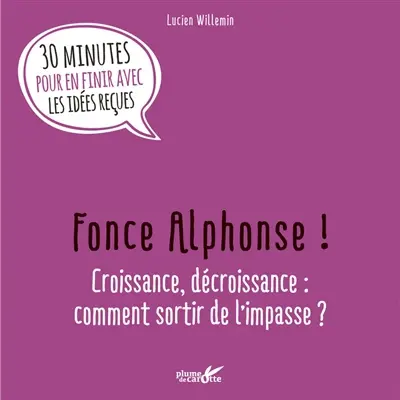 Fonce Alphonse ! : croissance, décroissance, comment sortir de l'impasse ? : 30 minutes pour en finir avec les idées reçues