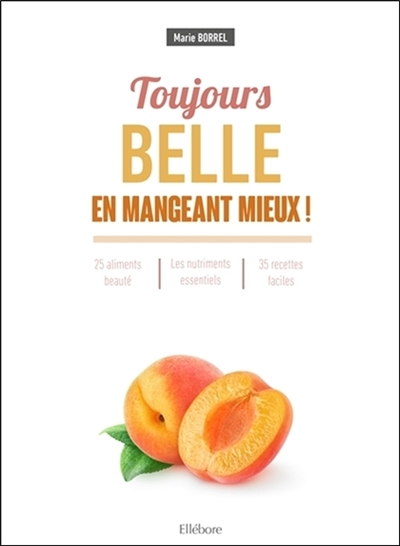 Toujours belle en mangeant mieux ! : 25 aliments beauté, les nutriments essentiels, 35 recettes faciles