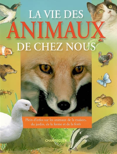 La vie des animaux de chez nous : [plein d'infos sur les animaux de la maison, du jardin, de la ferme et de la forêt]