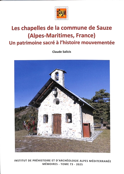 Mémoires de l'Institut de préhistoire et d'archéologie Alpes Méditerranée : revue archéologique du sud-est de la France et du bassin méditerranéen. Vol. 73. Les chapelles de la commune de Sauze (Alpes-Maritimes, France) : un patrimoine sacré à l'histoire mouvementée