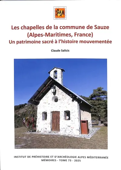 Mémoires de l'Institut de préhistoire et d'archéologie Alpes Méditerranée : revue archéologique du sud-est de la France et du bassin méditerranéen. Vol. 73. Les chapelles de la commune de Sauze (Alpes-Maritimes, France) : un patrimoine sacré à l'histoire mouvementée