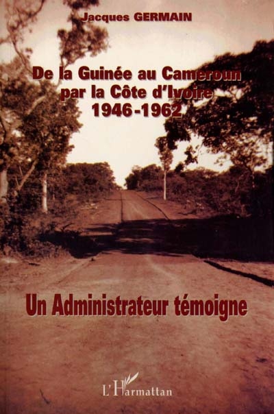 De la Guinée au Cameroun par la Côte d'Ivoire : 1946-1962 : un administrateur témoigne