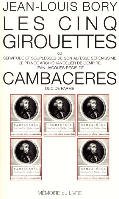 Les cinq girouettes ou Servitudes et souplesses de son Altesse Sérénissime le prince archichancelier de l'Empire Jean-Jacques Régis de Cambacérès, duc de Parme