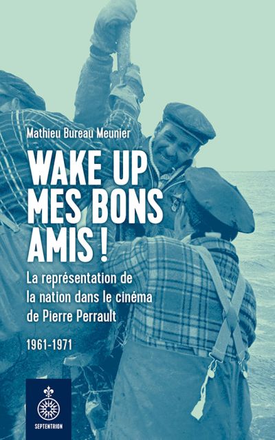 Wake up mes bons amis! : représentation de la nation dans le cinéma de Pierre Perrault, 1961-1971