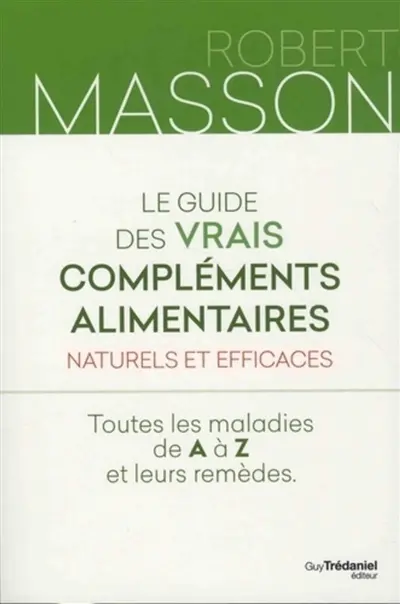 Le guide des vrais compléments alimentaires naturels et efficaces : toutes les maladies de A à Z et leurs remèdes
