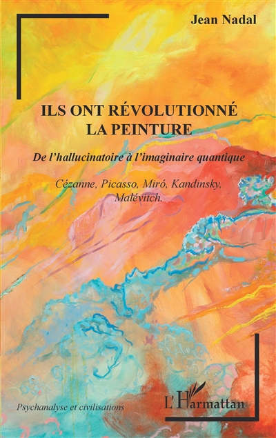 Ils ont révolutionné la peinture : de l'hallucinatoire à l'imaginaire quantique : Cézanne, Picasso, Miro, Kandinsky, Malévitch