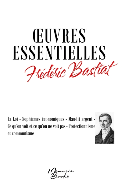 Oeuvres essentielles de Frédéric Bastiat : La Loi : Sophismes économiques - Maudit argent - Ce qu’on voit et ce qu’on ne voit pas - Protectionnisme et communisme