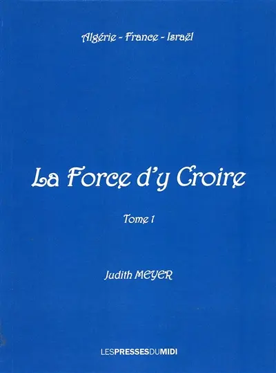 La force d'y croire : Algérie, France, Israël. Vol. 1