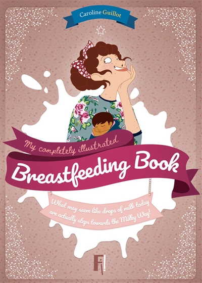 My completely illustrated breastfeeding book : what may seem like drops of milk today are actually steps towards the Milky way !