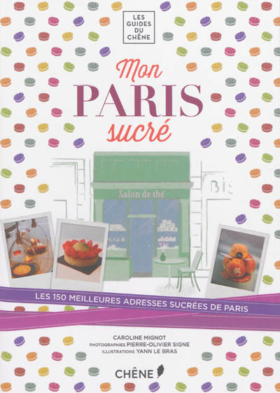 Mon Paris sucré : les 150 meilleures adresses sucrées de Paris : pâtisseries, chocolateries, glaciers, salons de thé