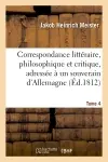Correspondance littéraire, philosophique et critique, adressée à un souverain d'Allemagne. Tome 4 : depuis 1770 jusqu'en 1782