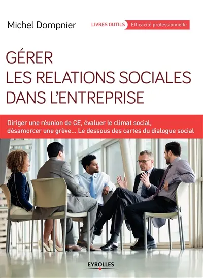 Gérer les relations sociales dans l'entreprise : diriger une réunion de CE, évaluer le climat social, désamorcer une grève... : le dessous des cartes du dialogue social