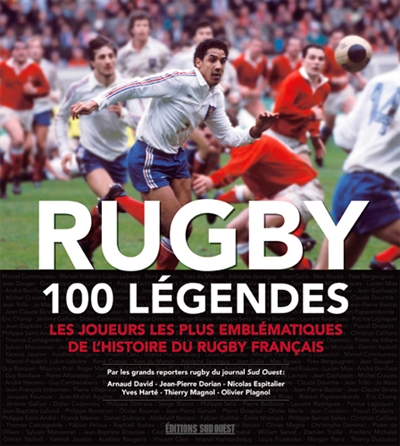 Rugby : 100 légendes : les joueurs les plus emblématiques de l'histoire du rugby français