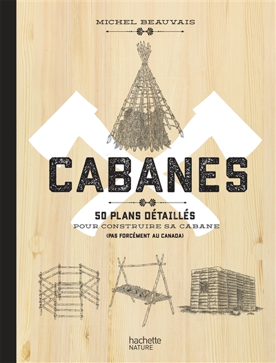 Cabanes : 50 plans détaillés pour construire sa cabane (pas forcément au Canada)