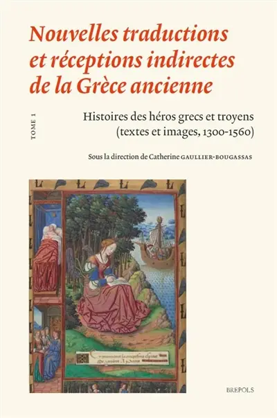 Nouvelles traductions et réceptions indirectes de la Grèce ancienne. Vol. 1. Histoires des héros grecs et troyens (textes et images, 1300-1560)