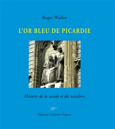 L'or bleu de Picardie : histoire de la waide et des waidiers