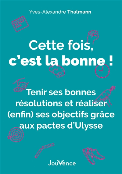 Cette fois, c'est la bonne ! : tenir ses bonnes résolutions et réaliser (enfin) ses objectifs grâce aux pactes d'Ulysse