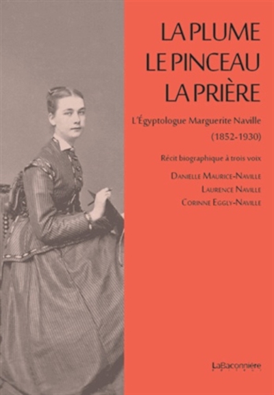 La plume, le pinceau, la prière : l'égyptologue Marguerite Naville,1852-1930 : récit biographique à trois voix