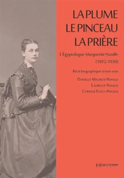 La plume, le pinceau, la prière : l'égyptologue Marguerite Naville,1852-1930 : récit biographique à trois voix