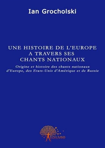 Une histoire de l'europe à travers ses chants nationaux : Origine et histoire des chants nationaux d'Europe, des Etats-Unis d'Amérique et de Russie