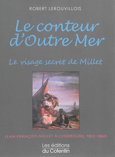 Le conteur d'outre mer : le visage secret de Millet : Jean-François Millet à Cherbourg, 1832-1840